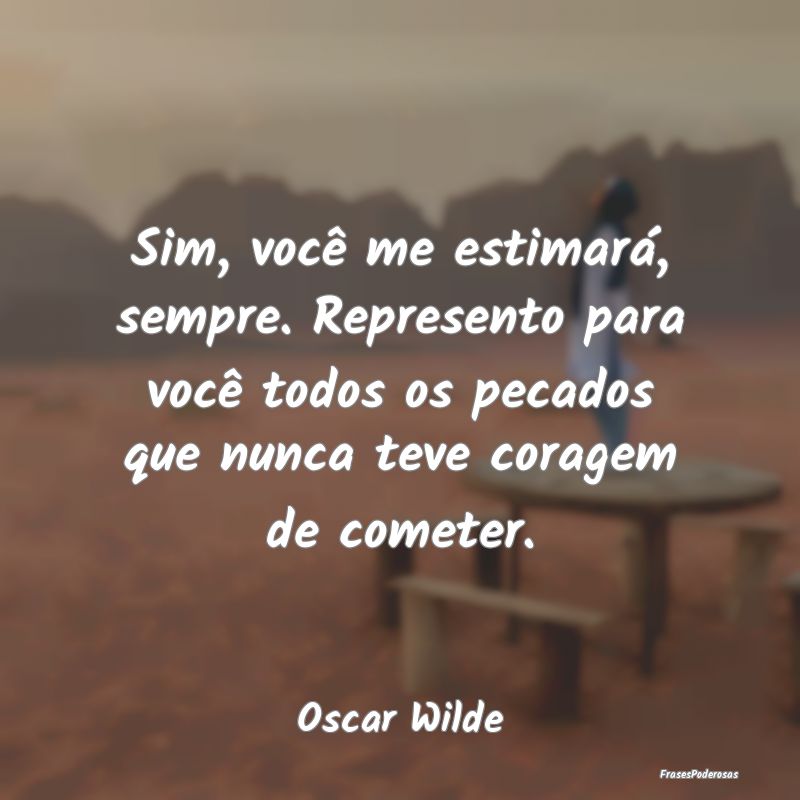 Sim, você me estimará, sempre. Represento para v...