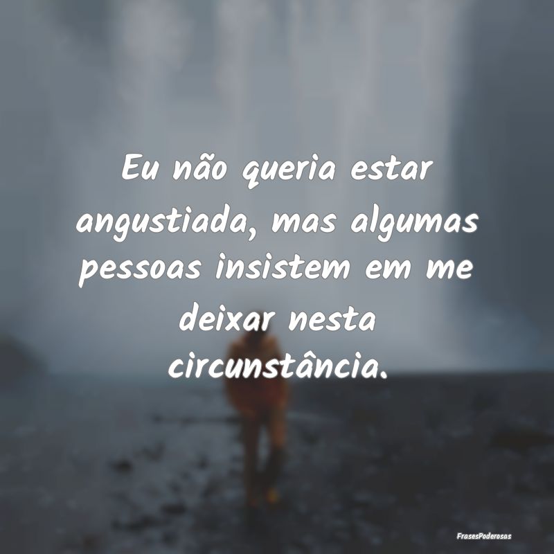 Eu não queria estar angustiada, mas algumas pesso... Eu não queria estar angustiada, mas algumas pesso...