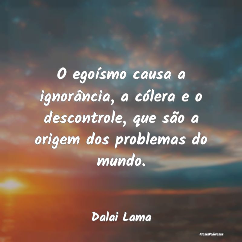O egoísmo causa a ignorância, a cólera e o desc... O egoísmo causa a ignorância, a cólera e o desc...