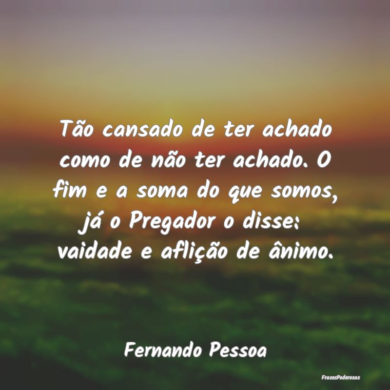 Tão cansado de ter achado como de não ter achado... Tão cansado de ter achado como de não ter achado...