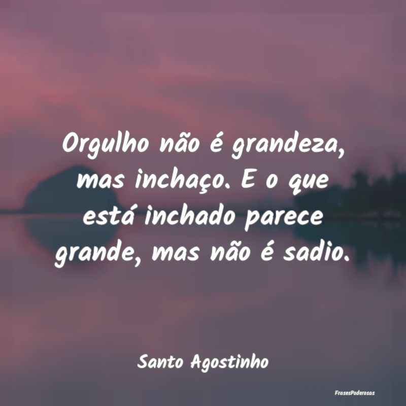 Orgulho não é grandeza, mas inchaço. E o que es...