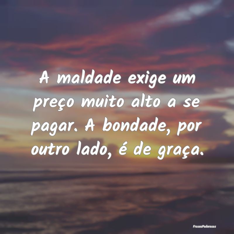 A maldade exige um preço muito alto a se pagar. A...