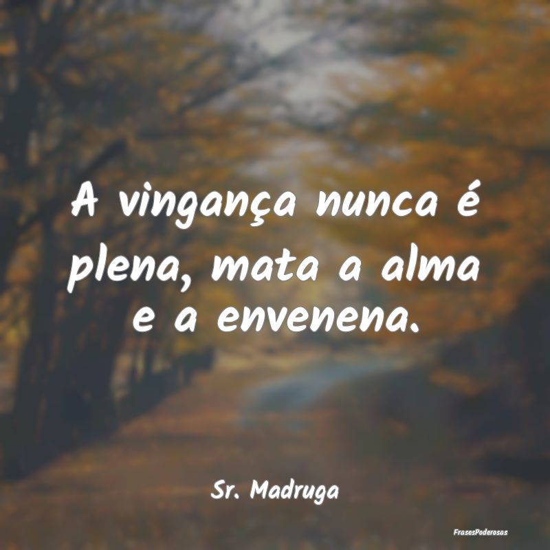 A vingança nunca é plena, mata a alma e a envene...