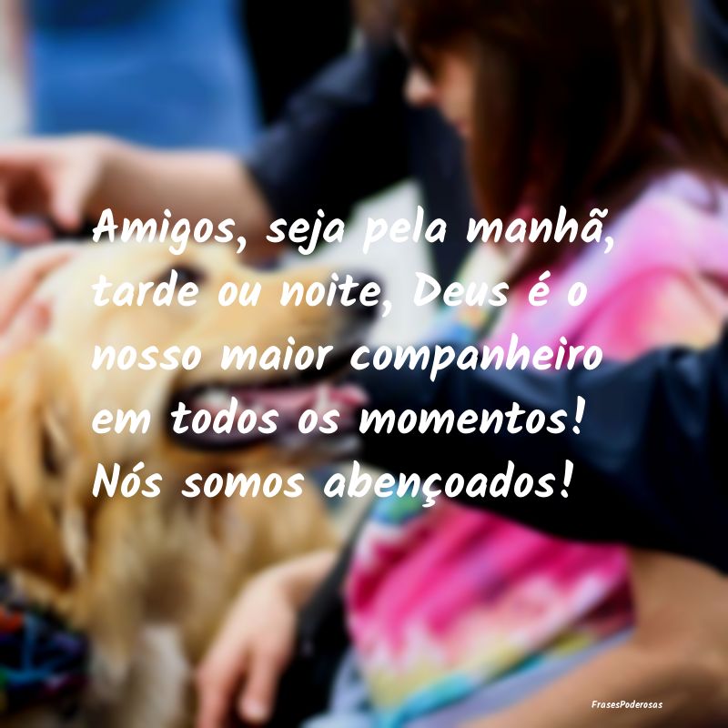 Amigos, seja pela manhã, tarde ou noite, Deus é ... Amigos, seja pela manhã, tarde ou noite, Deus é ...