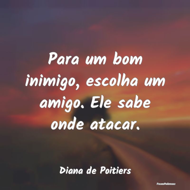 Para um bom inimigo, escolha um amigo. Ele sabe on...