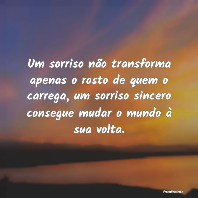 Um sorriso não transforma apenas o rosto de quem ...