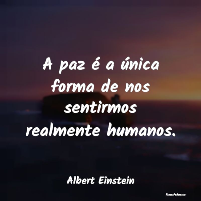 A paz é a única forma de nos sentirmos realmente...