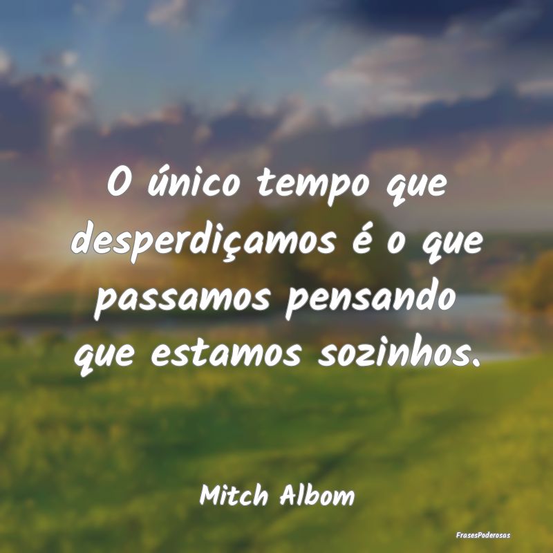 O único tempo que desperdiçamos é o que passamo...