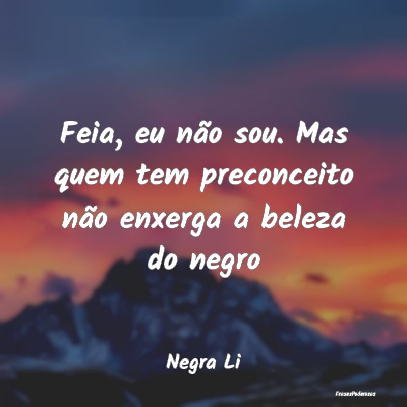 Feia, eu não sou. Mas quem tem preconceito não e...