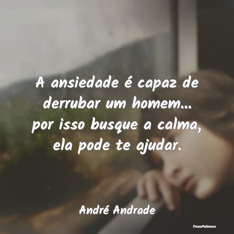A ansiedade é capaz de derrubar um homem... por i...
