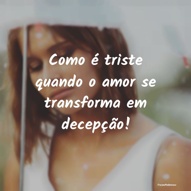 Como é triste quando o amor se transforma em dece...