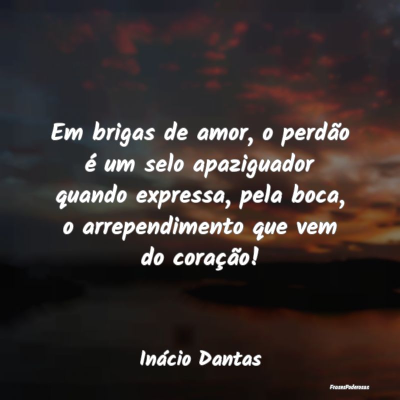 Em brigas de amor, o perdão é um selo apaziguado... Em brigas de amor, o perdão é um selo apaziguado...