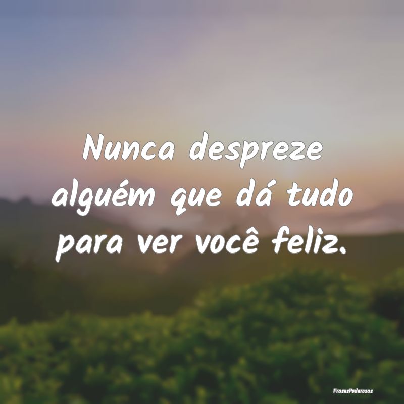 Nunca despreze alguém que dá tudo para ver você...