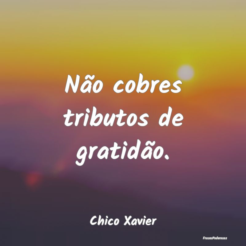Não cobres tributos de gratidão....