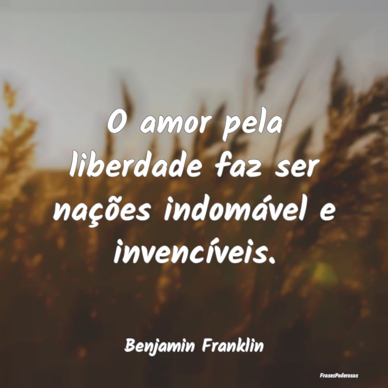 O amor pela liberdade faz ser nações indomável ...