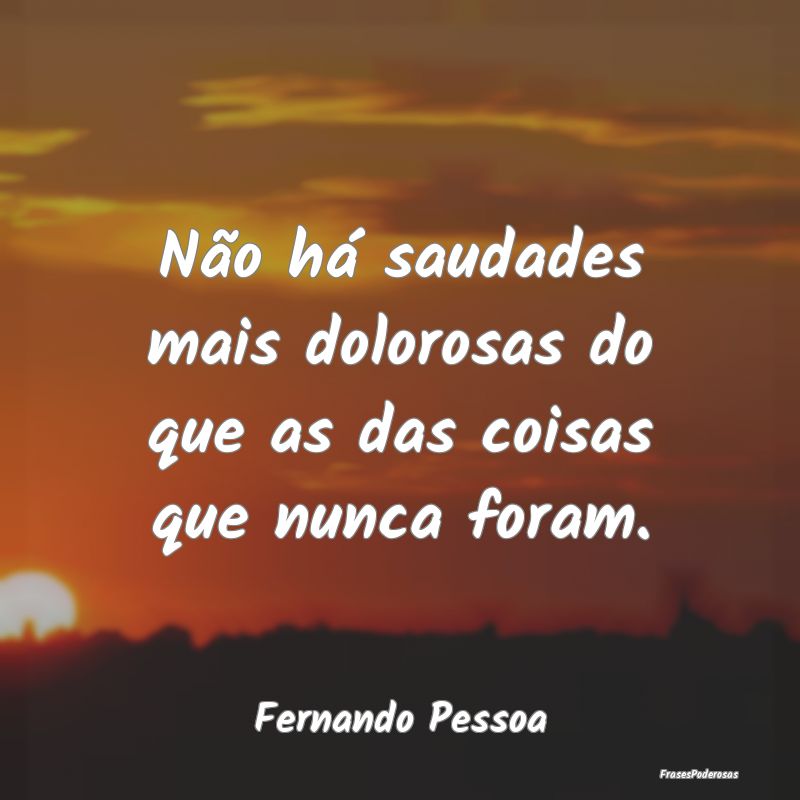 Não há saudades mais dolorosas do que as das coi...