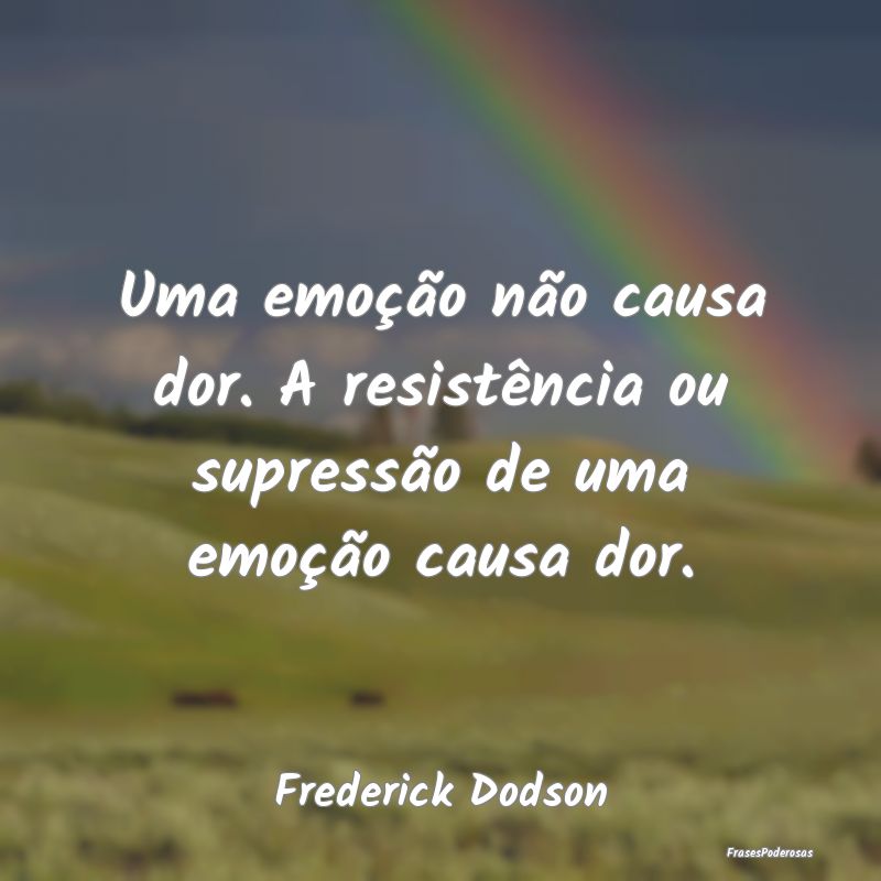 Uma emoção não causa dor. A resistência ou sup...