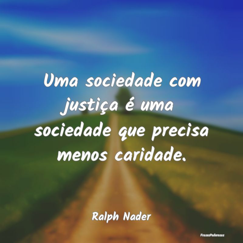 Uma sociedade com justiça é uma sociedade que pr...