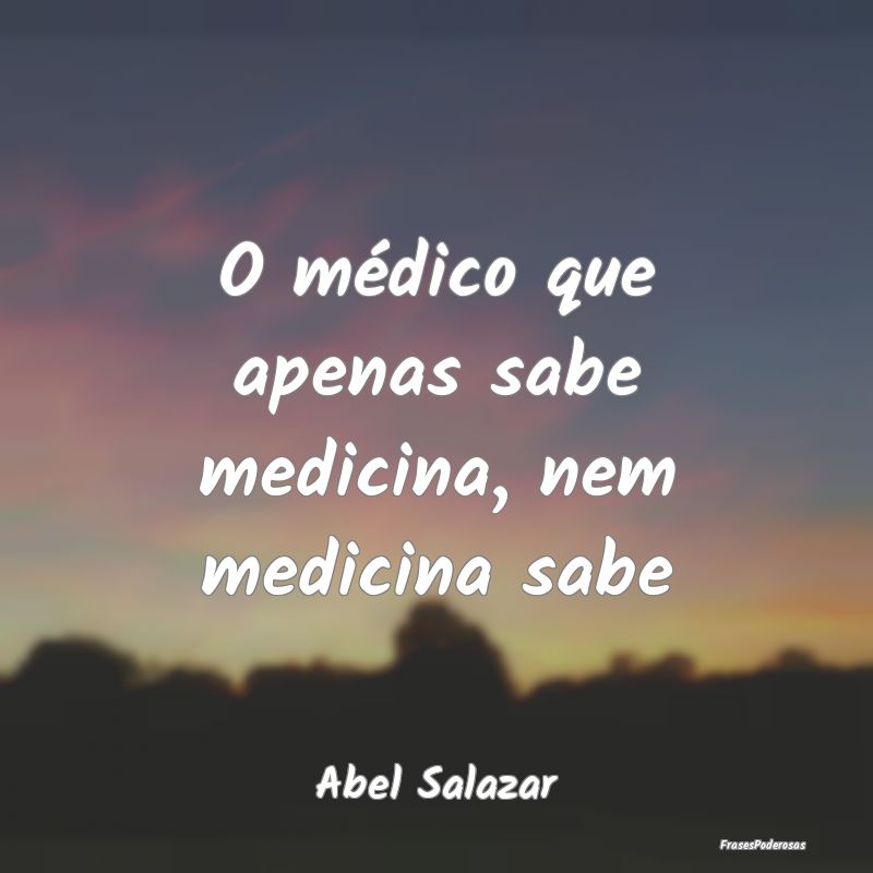 O médico que apenas sabe medicina, nem medicina s...