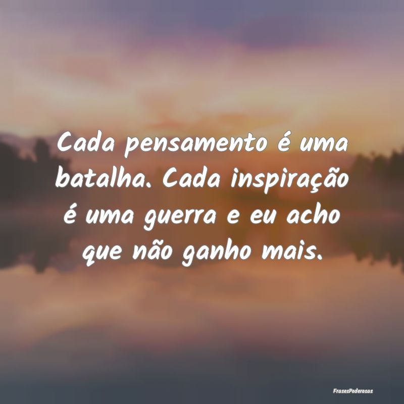 Cada pensamento é uma batalha. Cada inspiração ...