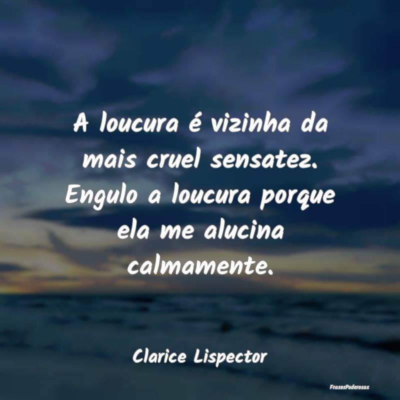 A loucura é vizinha da mais cruel sensatez. Engul... A loucura é vizinha da mais cruel sensatez. Engul...