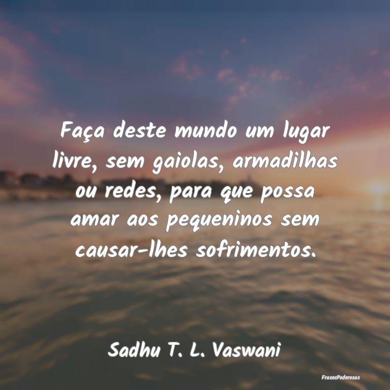 Faça deste mundo um lugar livre, sem gaiolas, arm... Faça deste mundo um lugar livre, sem gaiolas, arm...