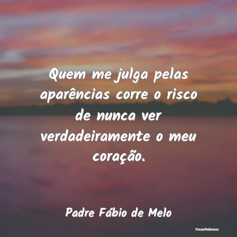 Frases de Aparência - Quem me julga pelas aparências corre o risco de n...
