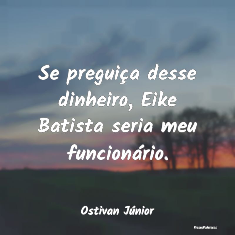 Se preguiça desse dinheiro, Eike Batista seria me...