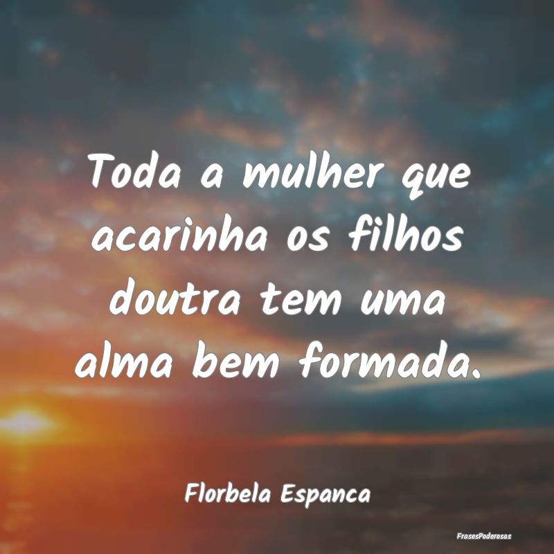 Toda a mulher que acarinha os filhos doutra tem um...
