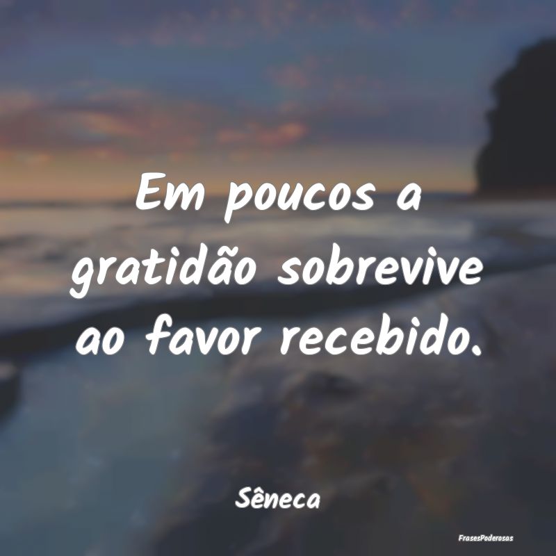 Em poucos a gratidão sobrevive ao favor recebido....
