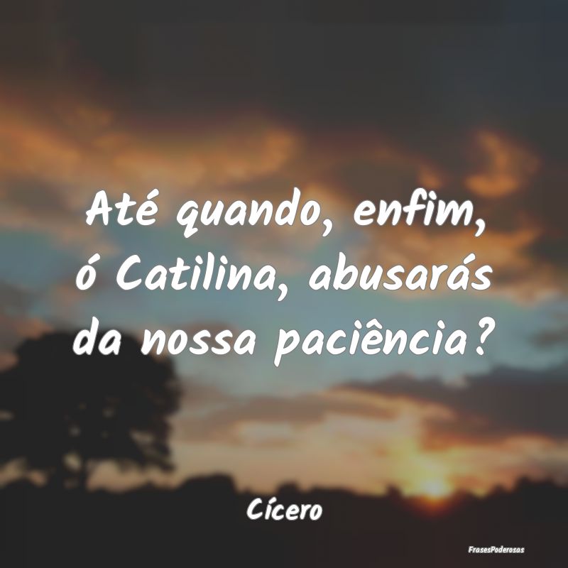 Até quando, enfim, ó Catilina, abusarás da noss...