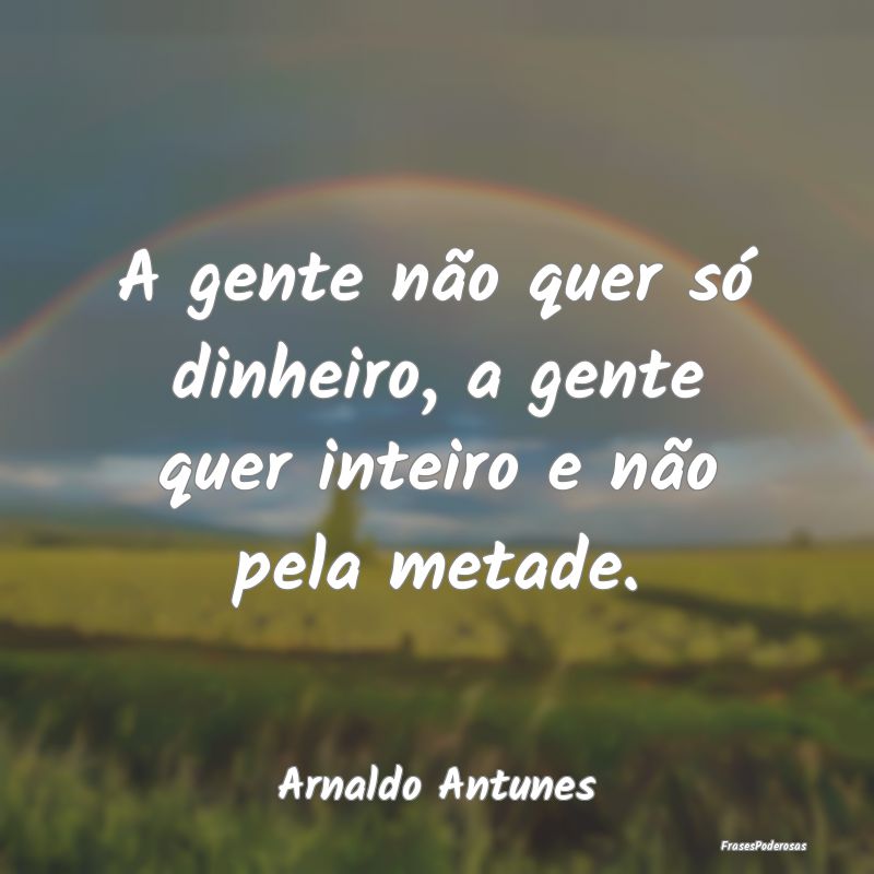 A gente não quer só dinheiro, a gente quer intei...