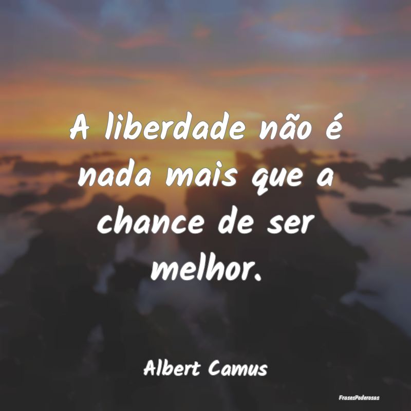 A liberdade não é nada mais que a chance de ser ...