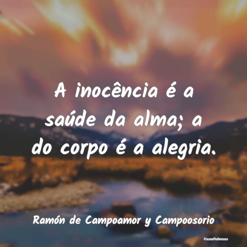 A inocência é a saúde da alma; a do corpo é a ...