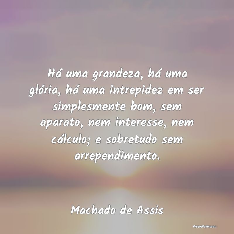 Há uma grandeza, há uma glória, há uma intrepi...