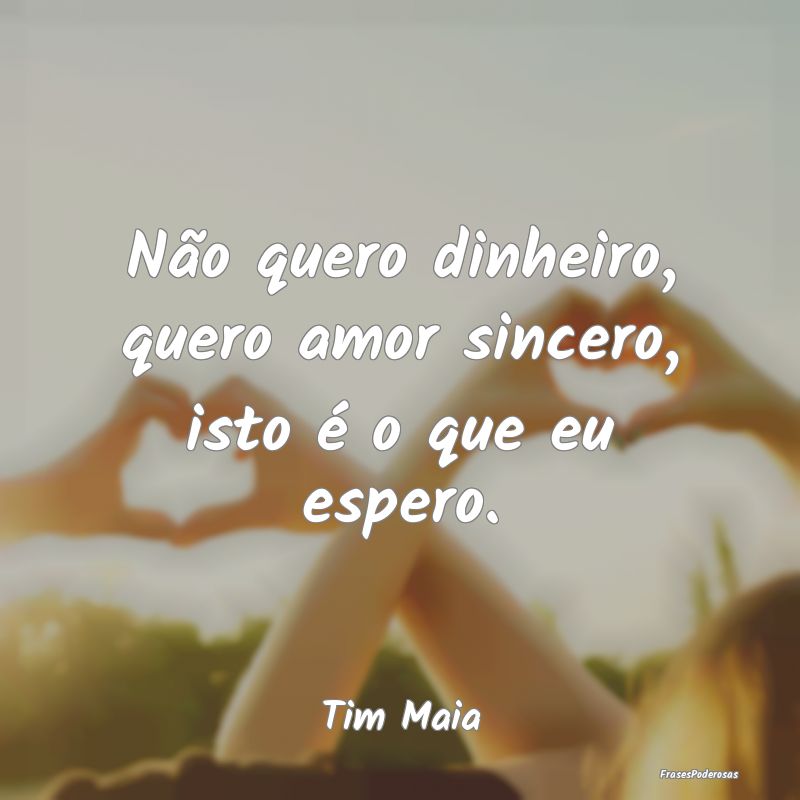 Não quero dinheiro, quero amor sincero, isto é o...