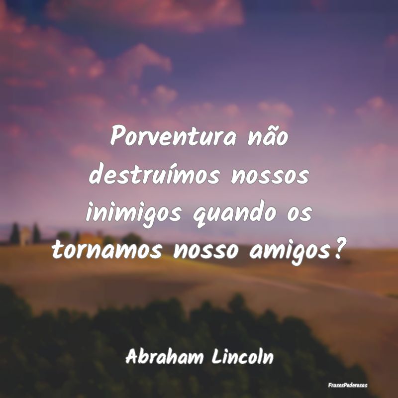 Porventura não destruímos nossos inimigos quando... Porventura não destruímos nossos inimigos quando...