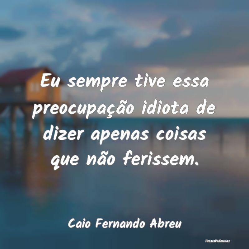 Eu sempre tive essa preocupação idiota de dizer ... Eu sempre tive essa preocupação idiota de dizer ...