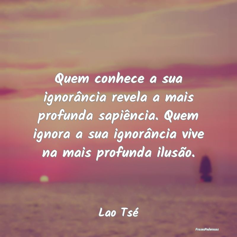 Frases de Ignorância - Quem conhece a sua ignorância revela a mais profu...