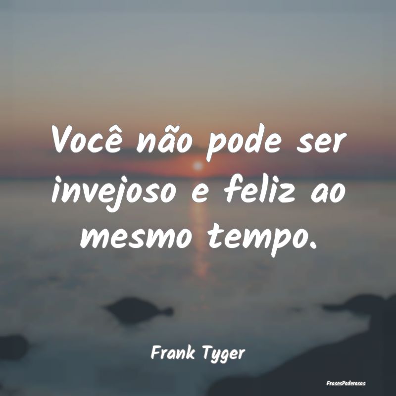 Você não pode ser invejoso e feliz ao mesmo temp...