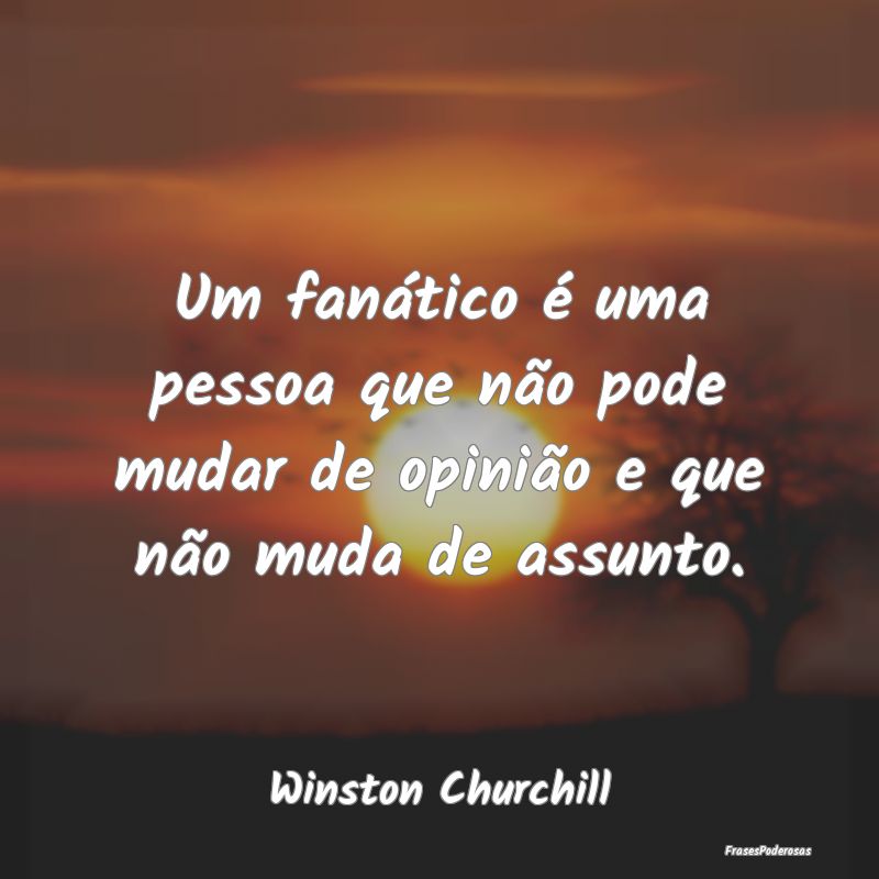 Um fanático é uma pessoa que não pode mudar de ...