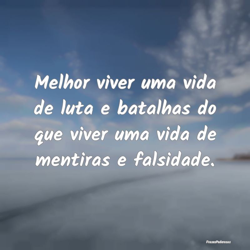 Melhor viver uma vida de luta e batalhas do que vi...
