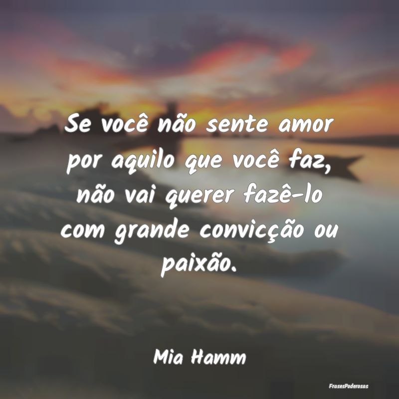 Se você não sente amor por aquilo que você faz,... Se você não sente amor por aquilo que você faz,...