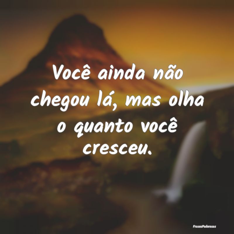Frases de Persistência - Você ainda não chegou lá, mas olha o quanto voc...
