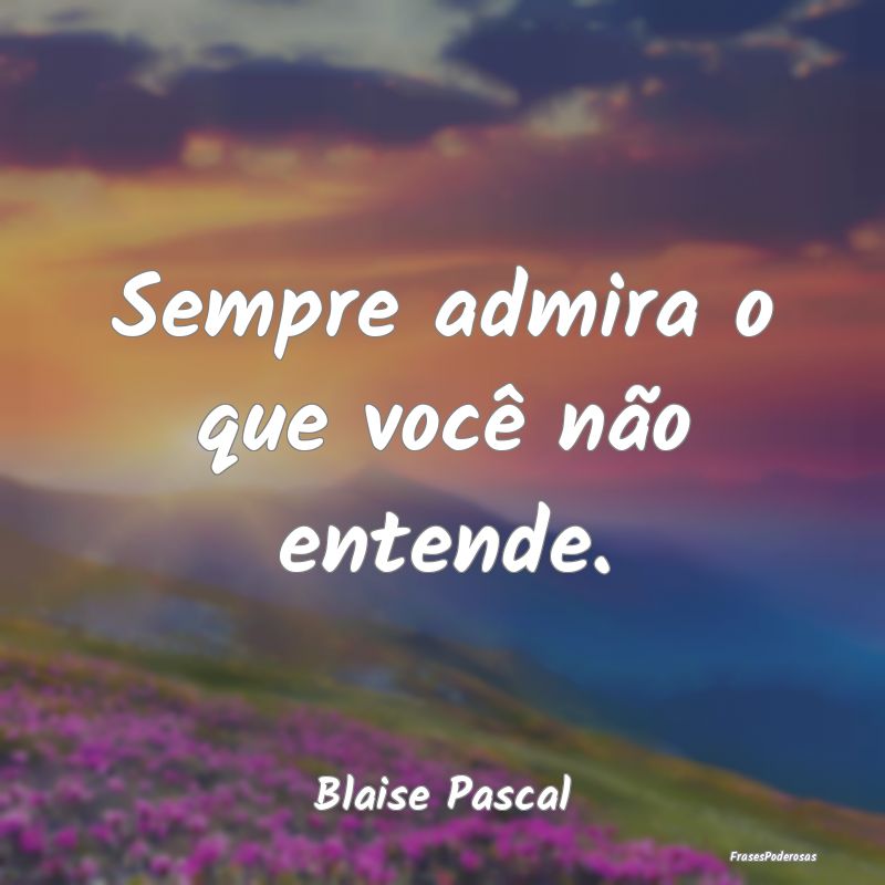 Sempre admira o que você não entende....