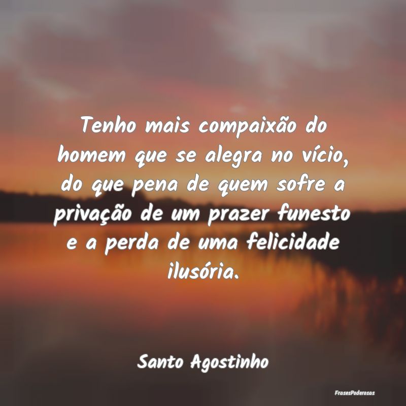 Tenho mais compaixão do homem que se alegra no vÃ... Tenho mais compaixão do homem que se alegra no vÃ...