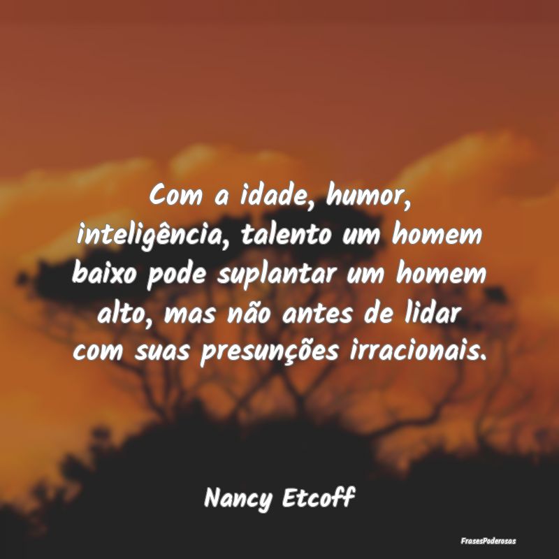 Com a idade, humor, inteligência, talento um home... Com a idade, humor, inteligência, talento um home...