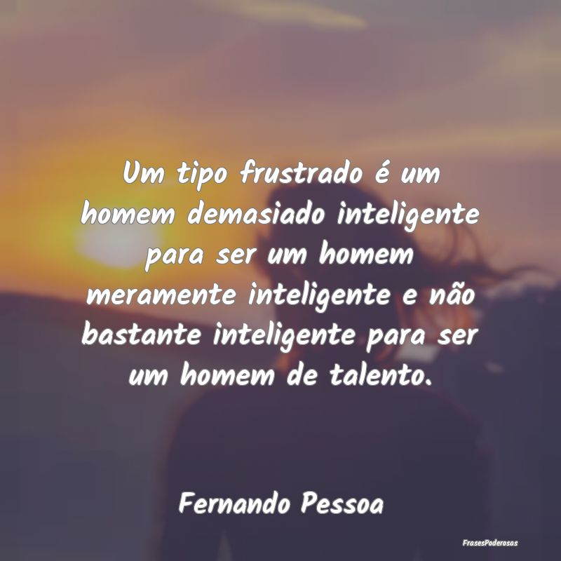 Um tipo frustrado é um homem demasiado inteligent... Um tipo frustrado é um homem demasiado inteligent...