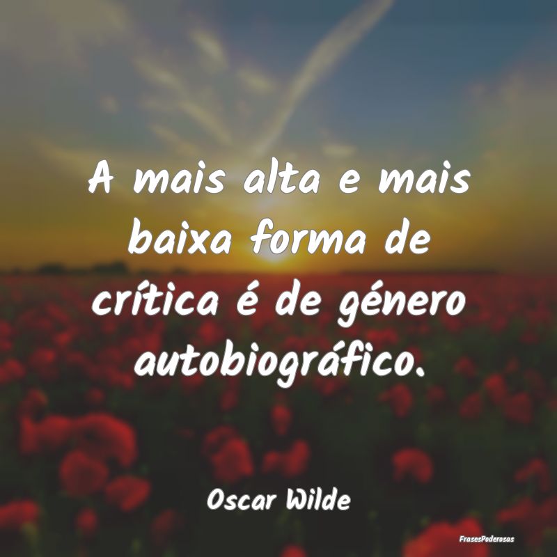 A mais alta e mais baixa forma de crítica é de g...