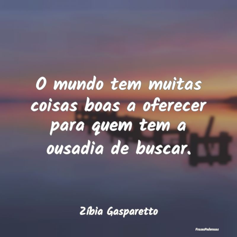 O mundo tem muitas coisas boas a oferecer para que...